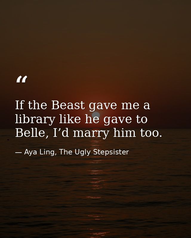 If the Beast gave me a library like he gave to Belle, I’d marry him too. — Aya Ling, The Ugly Stepsister