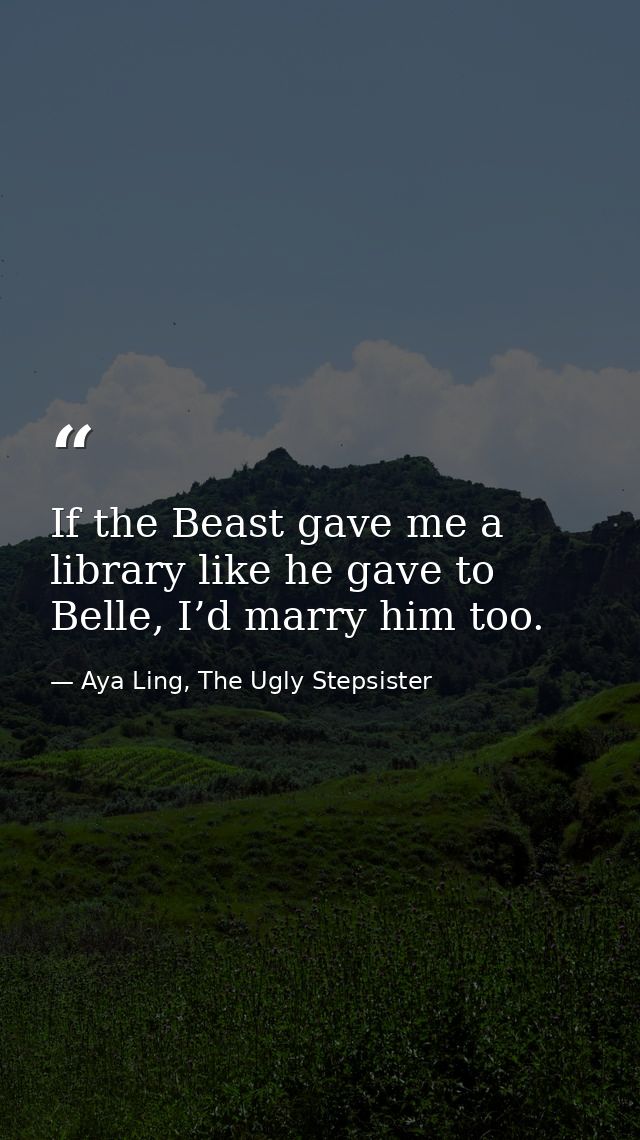 If the Beast gave me a library like he gave to Belle, I’d marry him too. — Aya Ling, The Ugly Stepsister