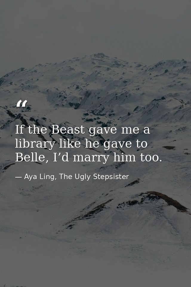 If the Beast gave me a library like he gave to Belle, I’d marry him too. — Aya Ling, The Ugly Stepsister