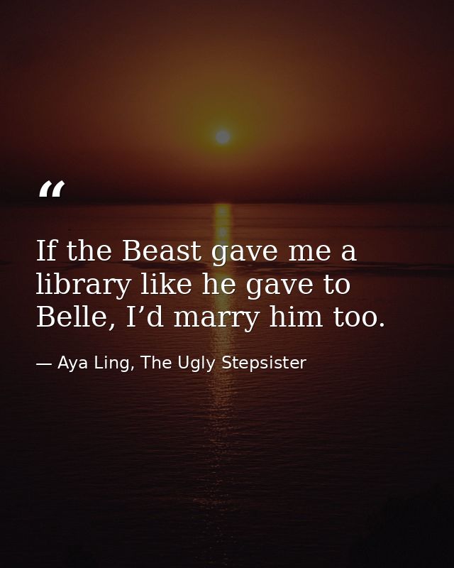 If the Beast gave me a library like he gave to Belle, I’d marry him too. — Aya Ling, The Ugly Stepsister