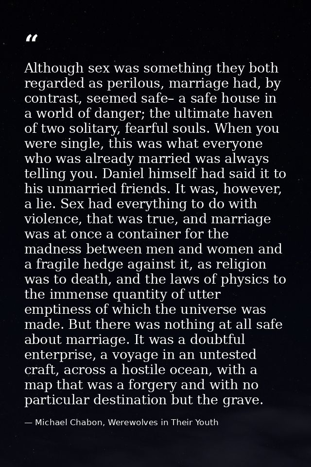 Although sex was something they both regarded as perilous, marriage had, by contrast, seemed safe– a safe house in a wor — Michael Chabon, Werewolves in Their Youth