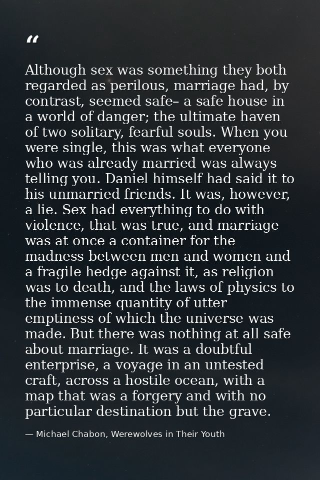 Although sex was something they both regarded as perilous, marriage had, by contrast, seemed safe– a safe house in a wor — Michael Chabon, Werewolves in Their Youth