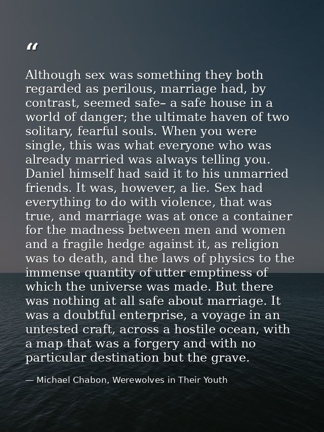 Although sex was something they both regarded as perilous, marriage had, by contrast, seemed safe– a safe house in a wor — Michael Chabon, Werewolves in Their Youth