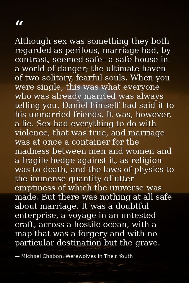 Although sex was something they both regarded as perilous, marriage had, by contrast, seemed safe– a safe house in a wor — Michael Chabon, Werewolves in Their Youth