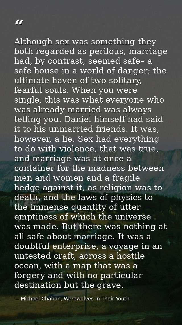 Although sex was something they both regarded as perilous, marriage had, by contrast, seemed safe– a safe house in a wor — Michael Chabon, Werewolves in Their Youth