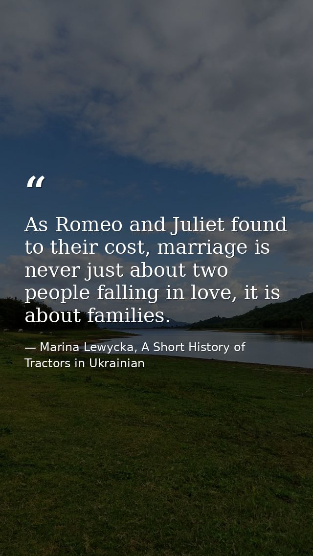 As Romeo and Juliet found to their cost, marriage is never just about two people falling in love, it is about families. — Marina Lewycka, A Short History of Tractors in Ukrainian