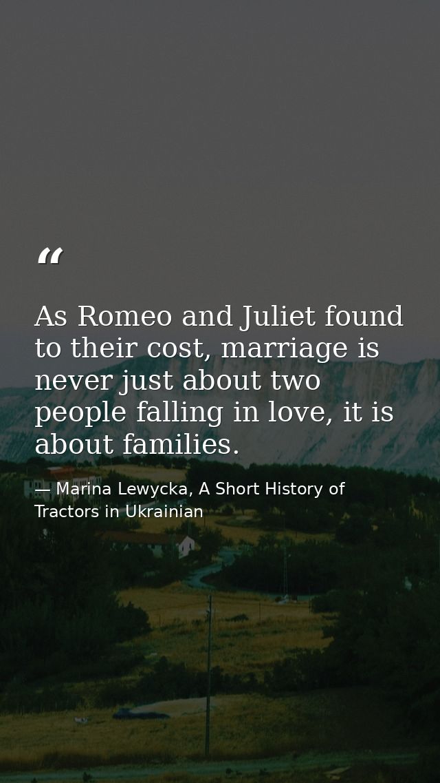 As Romeo and Juliet found to their cost, marriage is never just about two people falling in love, it is about families. — Marina Lewycka, A Short History of Tractors in Ukrainian