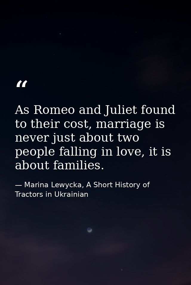 As Romeo and Juliet found to their cost, marriage is never just about two people falling in love, it is about families. — Marina Lewycka, A Short History of Tractors in Ukrainian