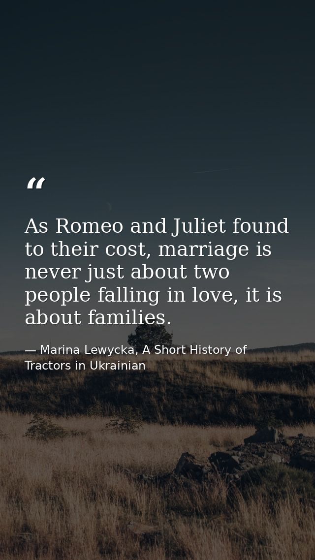 As Romeo and Juliet found to their cost, marriage is never just about two people falling in love, it is about families. — Marina Lewycka, A Short History of Tractors in Ukrainian