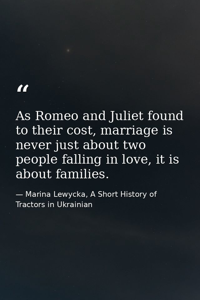 As Romeo and Juliet found to their cost, marriage is never just about two people falling in love, it is about families. — Marina Lewycka, A Short History of Tractors in Ukrainian