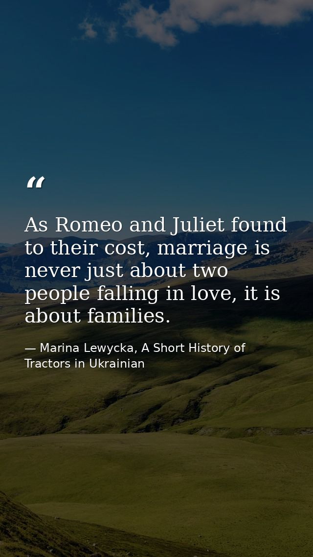 As Romeo and Juliet found to their cost, marriage is never just about two people falling in love, it is about families. — Marina Lewycka, A Short History of Tractors in Ukrainian