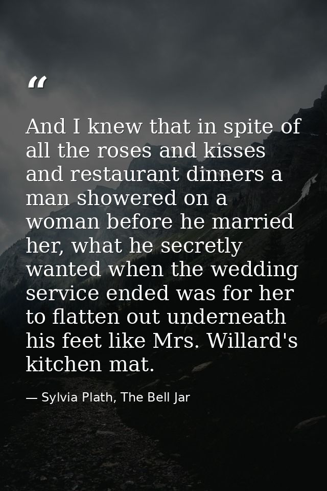 And I knew that in spite of all the roses and kisses and restaurant dinners a man showered on a woman before he married  — Sylvia Plath, The Bell Jar