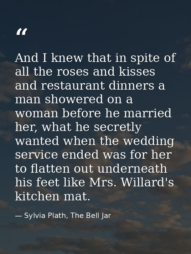 And I knew that in spite of all the roses and kisses and restaurant dinners a man showered on a woman before he married  — Sylvia Plath, The Bell Jar