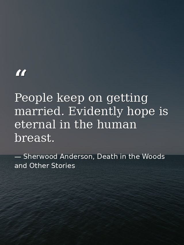 People keep on getting married. Evidently hope is eternal in the human breast. — Sherwood Anderson, Death in the Woods and Other Stories