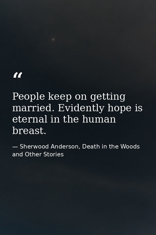 People keep on getting married. Evidently hope is eternal in the human breast. — Sherwood Anderson, Death in the Woods and Other Stories