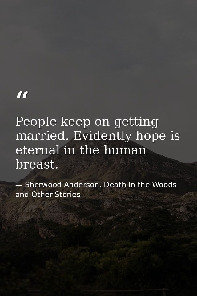 People keep on getting married. Evidently hope is eternal in the human breast. — Sherwood Anderson, Death in the Woods and Other Stories