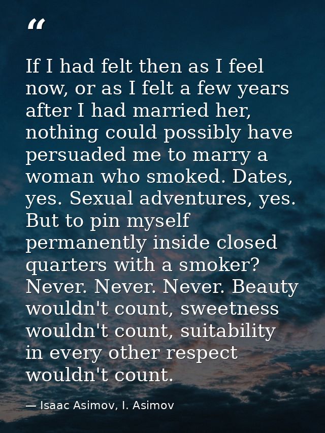 If I had felt then as I feel now, or as I felt a few years after I had married her, nothing could possibly have persuade — Isaac Asimov, I. Asimov
