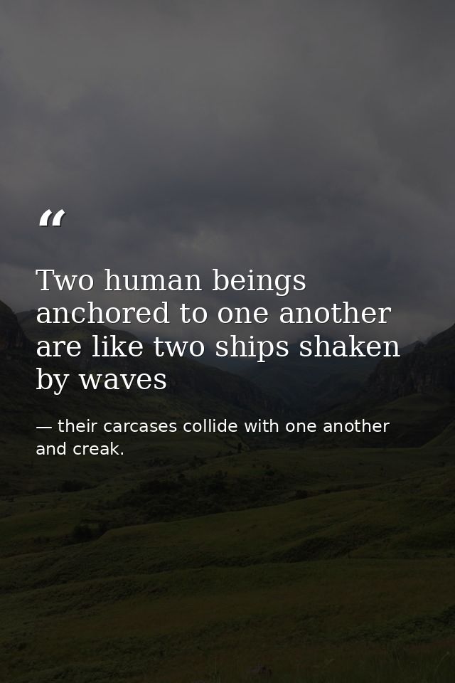 Two human beings anchored to one another are like two ships shaken by waves — their carcases collide with one another and creak.