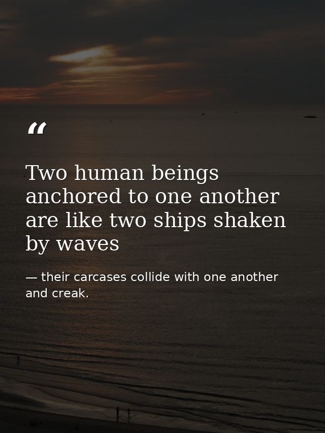 Two human beings anchored to one another are like two ships shaken by waves — their carcases collide with one another and creak.