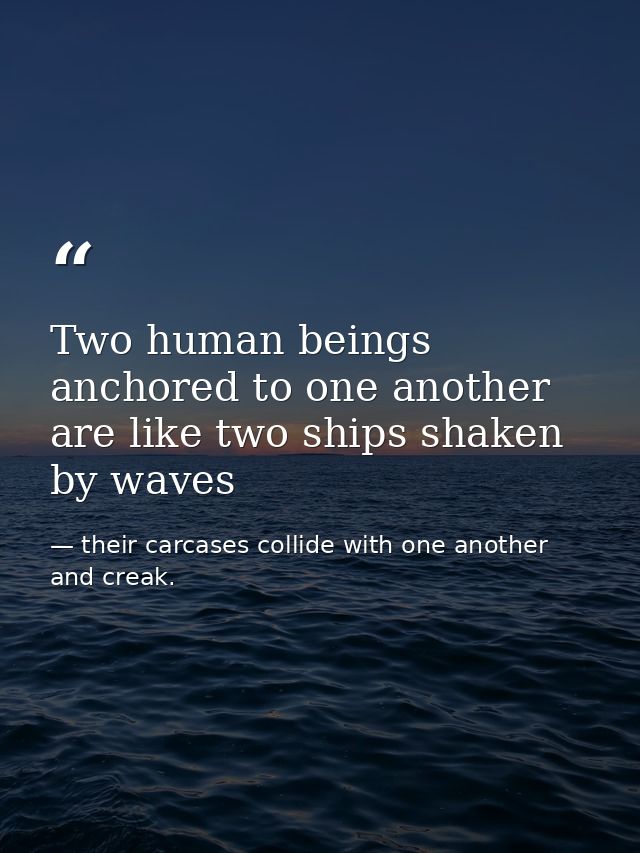Two human beings anchored to one another are like two ships shaken by waves — their carcases collide with one another and creak.
