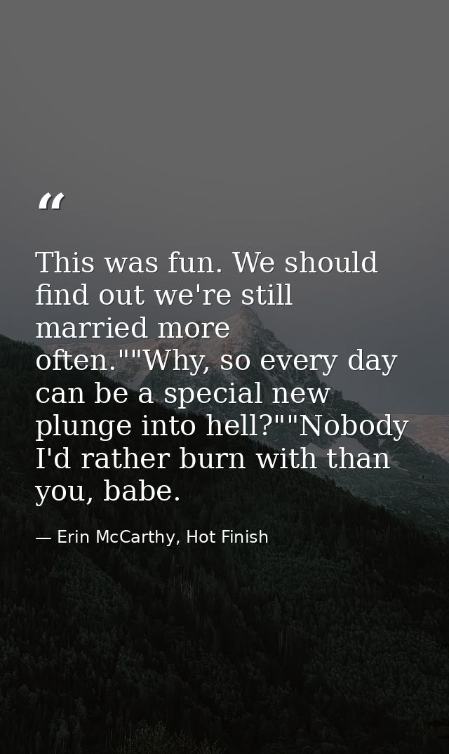 This was fun. We should find out we're still married more often.""Why, so every day can be a special new plunge into hel — Erin McCarthy, Hot Finish