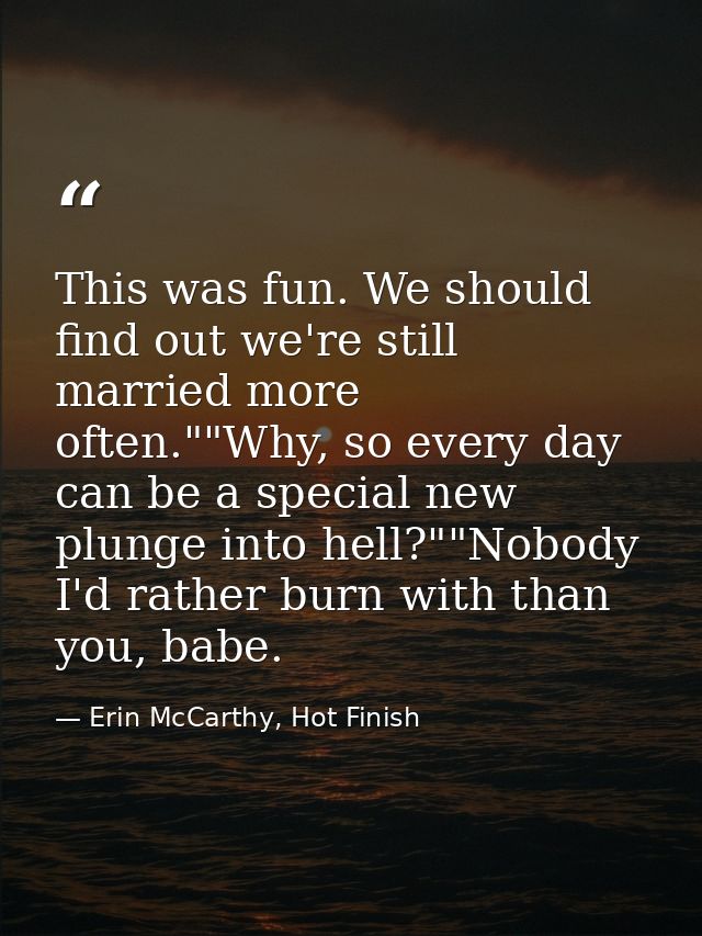 This was fun. We should find out we're still married more often.""Why, so every day can be a special new plunge into hel — Erin McCarthy, Hot Finish