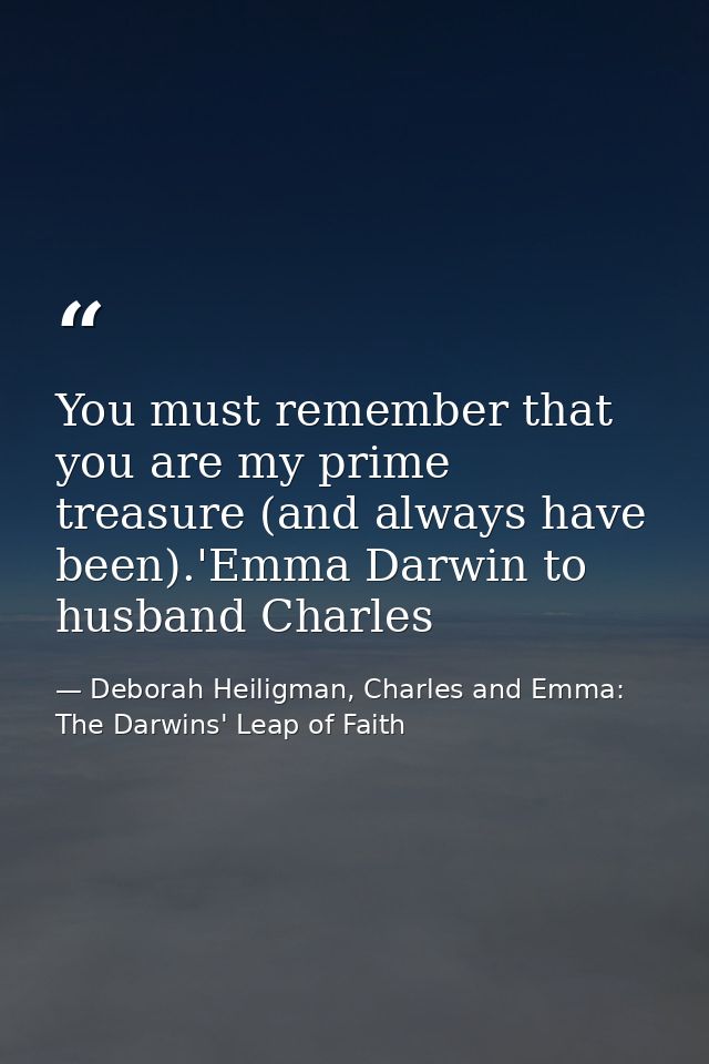 You must remember that you are my prime treasure (and always have been).'Emma Darwin to husband Charles — Deborah Heiligman, Charles and Emma: The Darwins' Leap of Faith