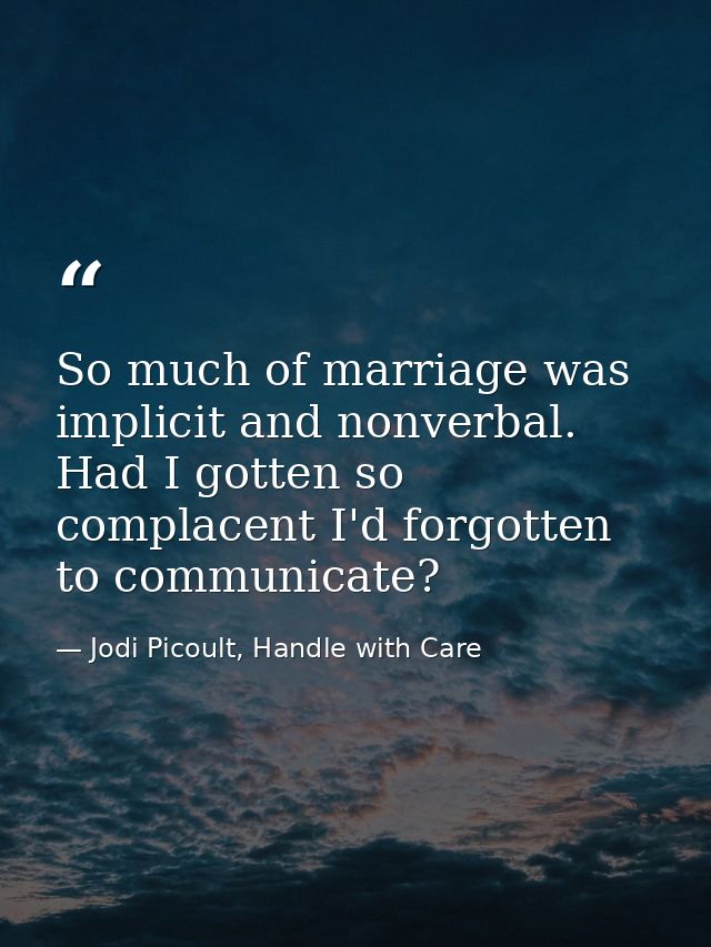 So much of marriage was implicit and nonverbal. Had I gotten so complacent I'd forgotten to communicate? — Jodi Picoult, Handle with Care