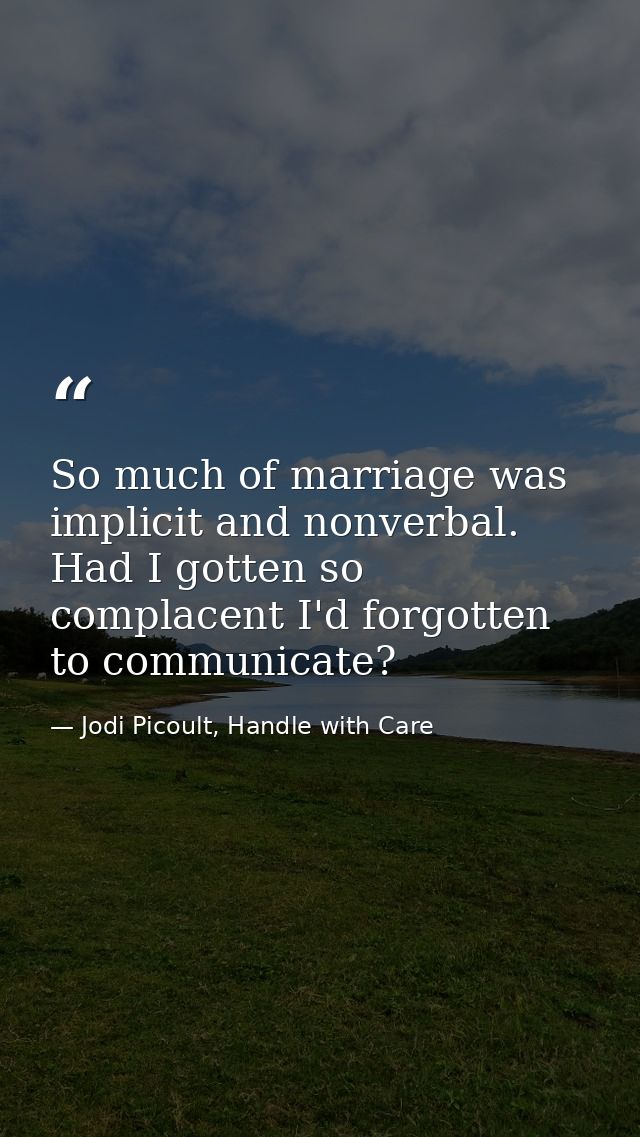 So much of marriage was implicit and nonverbal. Had I gotten so complacent I'd forgotten to communicate? — Jodi Picoult, Handle with Care