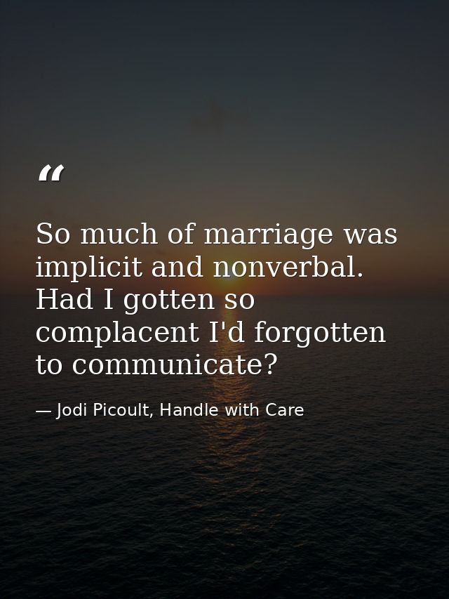 So much of marriage was implicit and nonverbal. Had I gotten so complacent I'd forgotten to communicate? — Jodi Picoult, Handle with Care