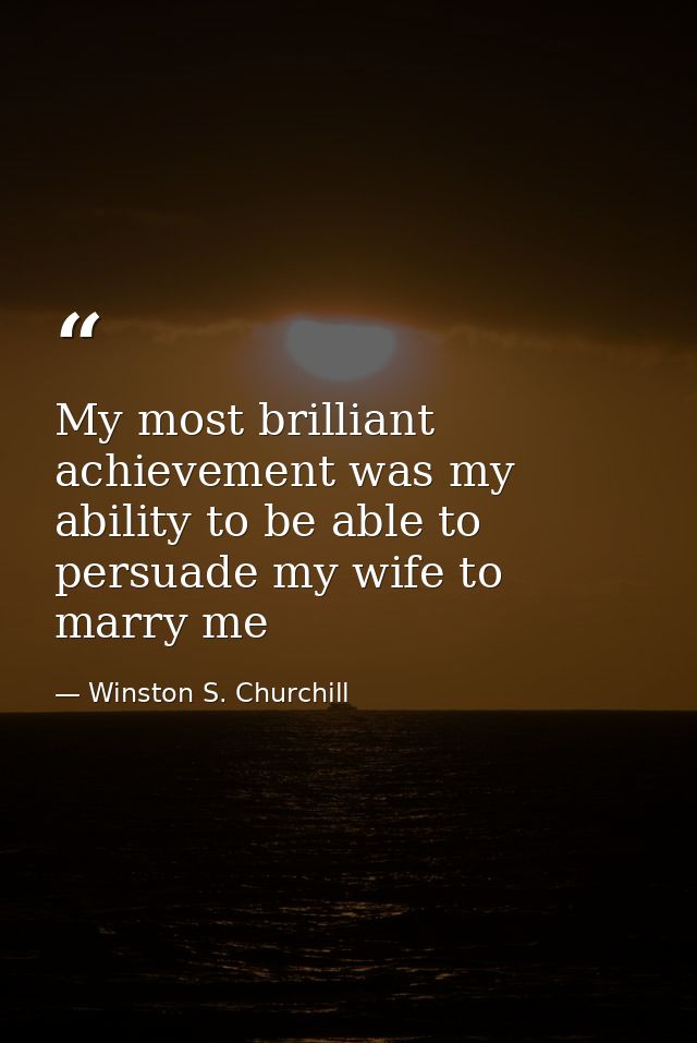 My most brilliant achievement was my ability to be able to persuade my wife to marry me — Winston S. Churchill