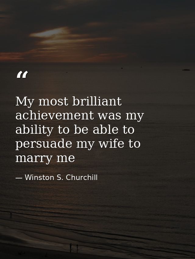 My most brilliant achievement was my ability to be able to persuade my wife to marry me — Winston S. Churchill
