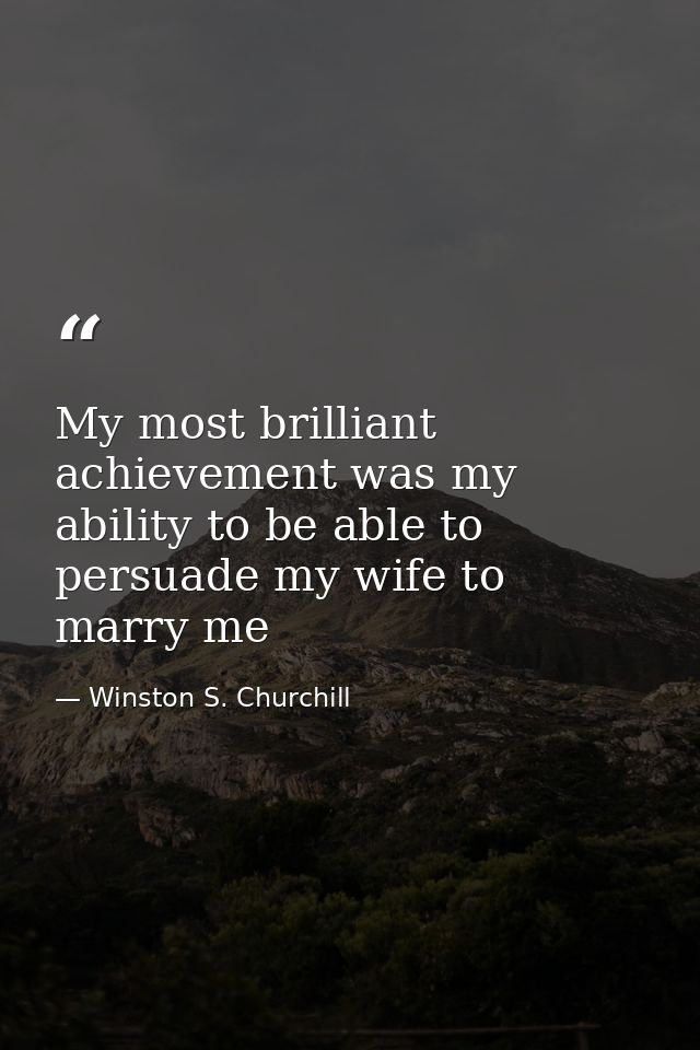 My most brilliant achievement was my ability to be able to persuade my wife to marry me — Winston S. Churchill
