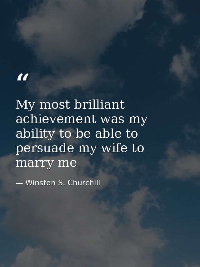 My most brilliant achievement was my ability to be able to persuade my wife to marry me — Winston S. Churchill