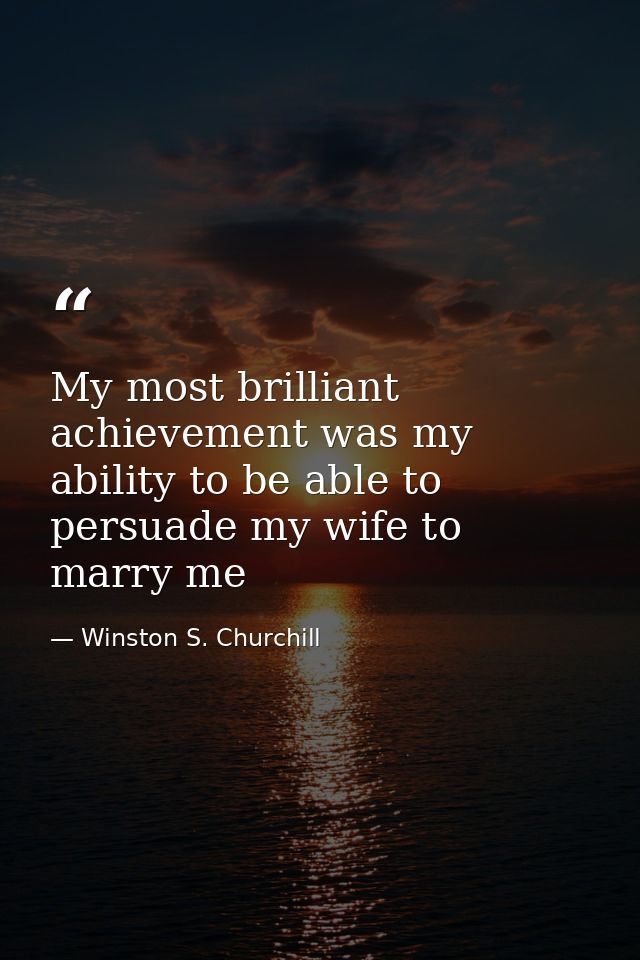 My most brilliant achievement was my ability to be able to persuade my wife to marry me — Winston S. Churchill