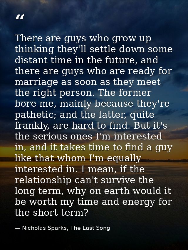 There are guys who grow up thinking they'll settle down some distant time in the future, and there are guys who are read — Nicholas Sparks, The Last Song