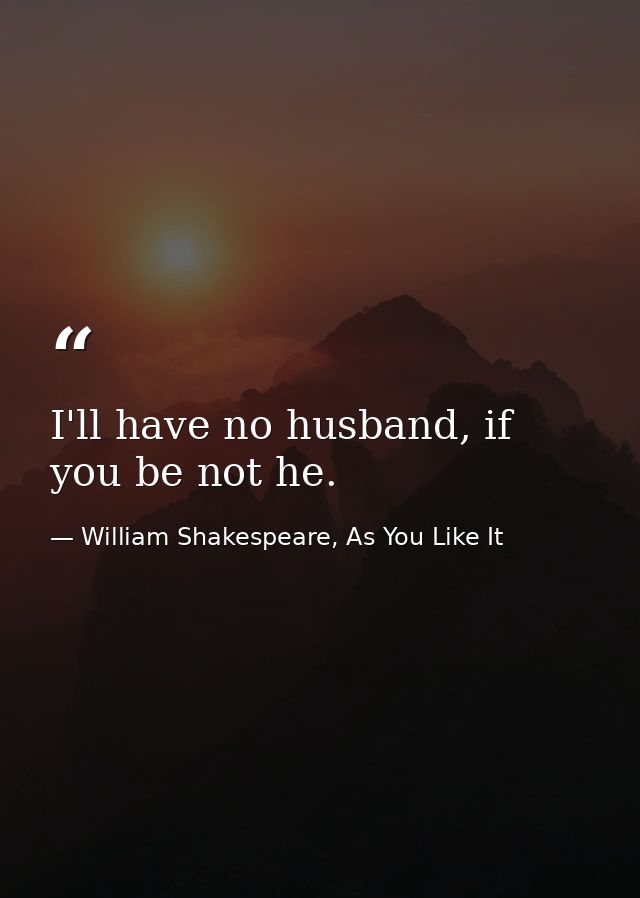 I'll have no husband, if you be not he. — William Shakespeare, As You Like It