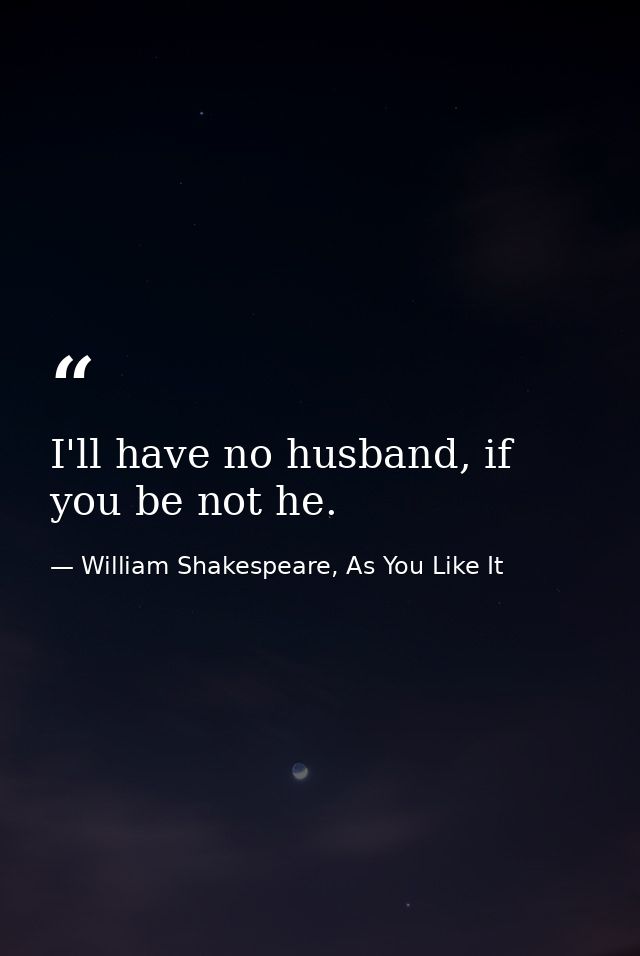 I'll have no husband, if you be not he. — William Shakespeare, As You Like It