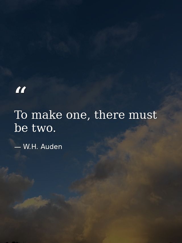 To make one, there must be two. — W.H. Auden