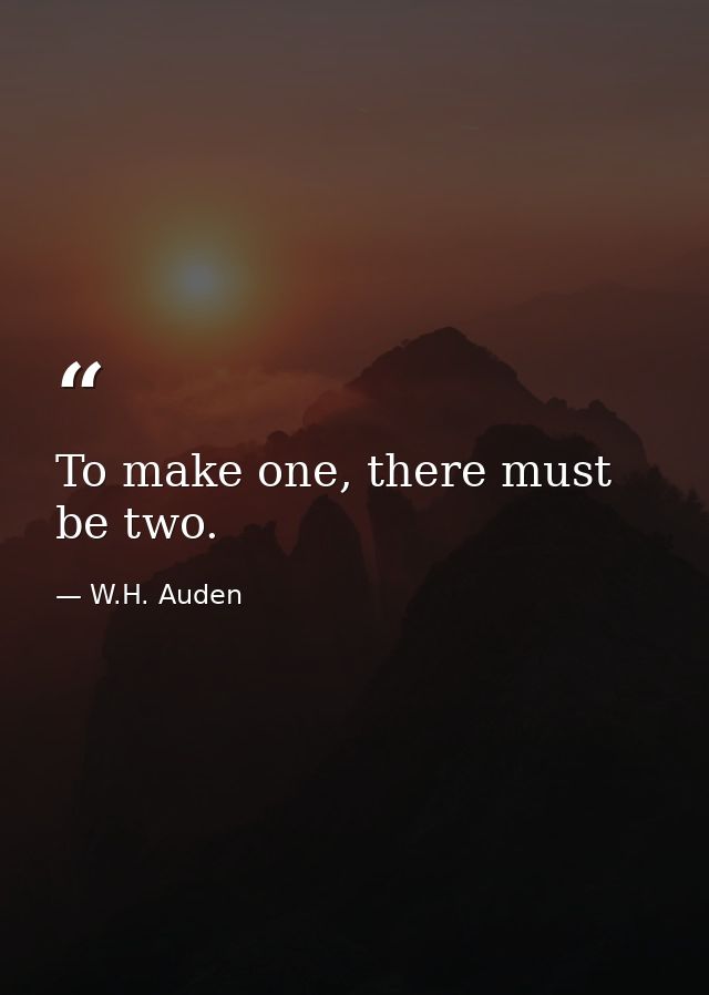To make one, there must be two. — W.H. Auden