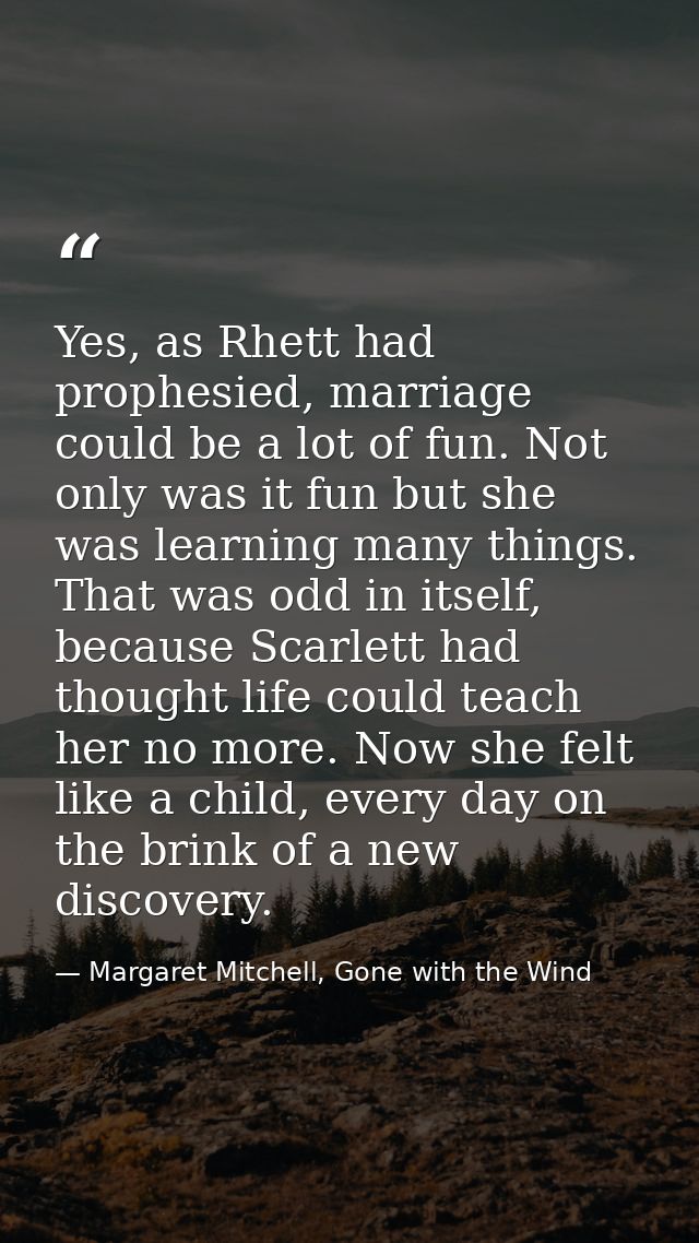 Yes, as Rhett had prophesied, marriage could be a lot of fun. Not only was it fun but she was learning many things. That — Margaret Mitchell, Gone with the Wind
