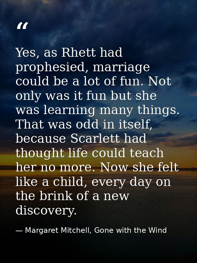 Yes, as Rhett had prophesied, marriage could be a lot of fun. Not only was it fun but she was learning many things. That — Margaret Mitchell, Gone with the Wind
