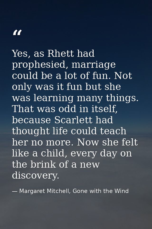 Yes, as Rhett had prophesied, marriage could be a lot of fun. Not only was it fun but she was learning many things. That — Margaret Mitchell, Gone with the Wind