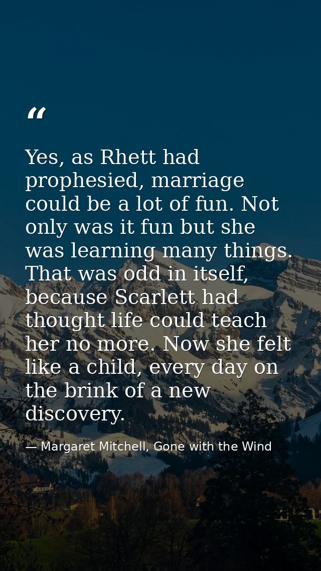 Yes, as Rhett had prophesied, marriage could be a lot of fun. Not only was it fun but she was learning many things. That — Margaret Mitchell, Gone with the Wind