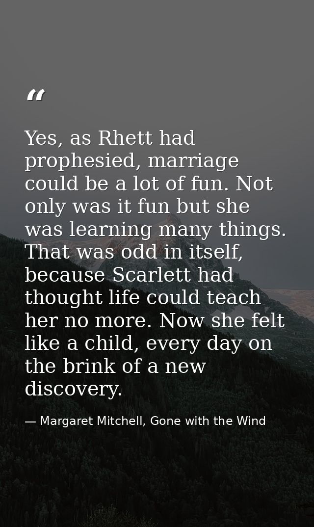 Yes, as Rhett had prophesied, marriage could be a lot of fun. Not only was it fun but she was learning many things. That — Margaret Mitchell, Gone with the Wind