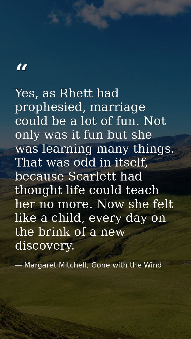 Yes, as Rhett had prophesied, marriage could be a lot of fun. Not only was it fun but she was learning many things. That — Margaret Mitchell, Gone with the Wind
