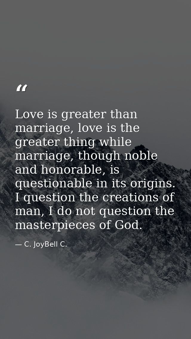 Love is greater than marriage, love is the greater thing while marriage, though noble and honorable, is questionable in  — C. JoyBell C.