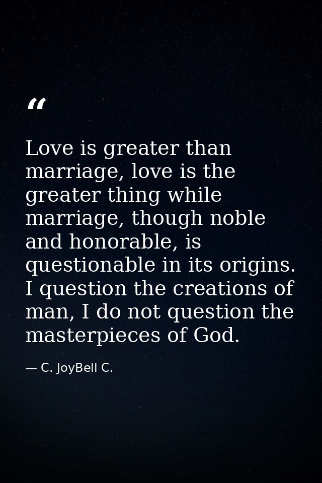 Love is greater than marriage, love is the greater thing while marriage, though noble and honorable, is questionable in  — C. JoyBell C.