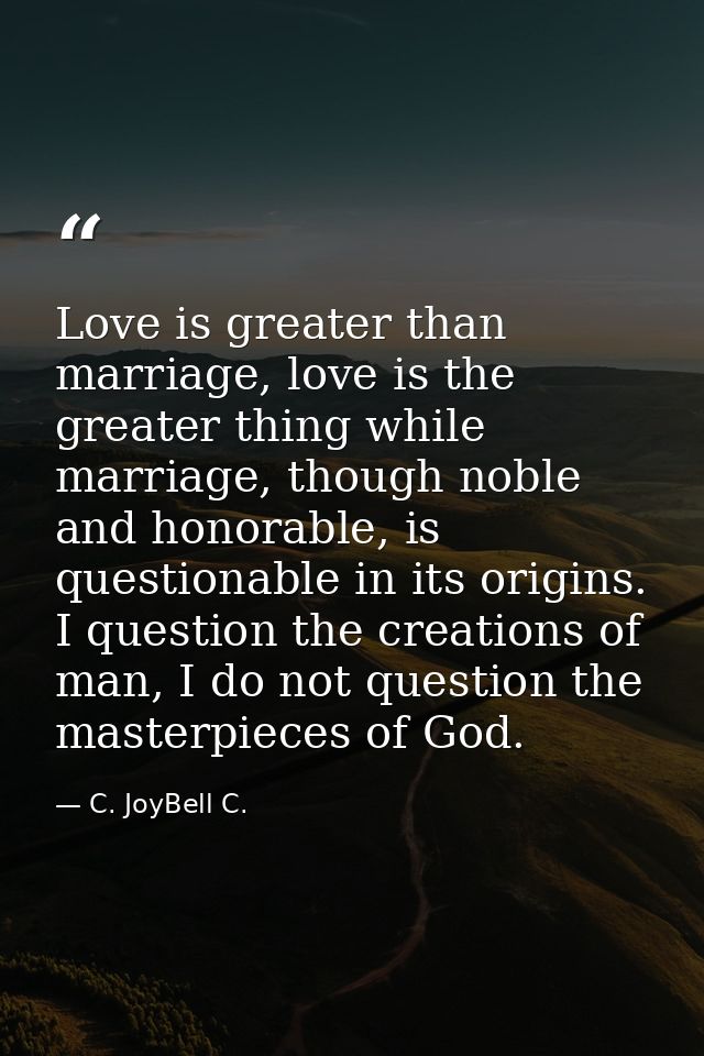 Love is greater than marriage, love is the greater thing while marriage, though noble and honorable, is questionable in  — C. JoyBell C.