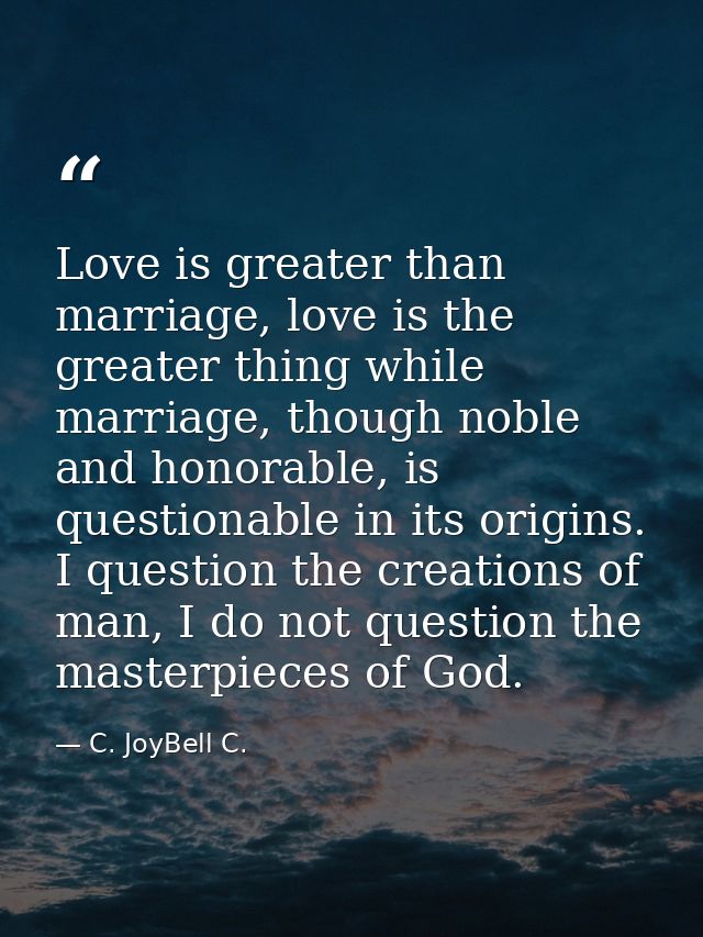 Love is greater than marriage, love is the greater thing while marriage, though noble and honorable, is questionable in  — C. JoyBell C.
